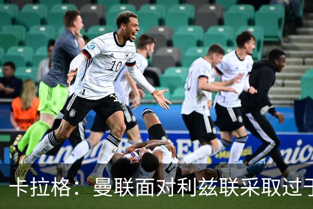 卡拉格：曼联面对利兹联采取过于谨慎的策略